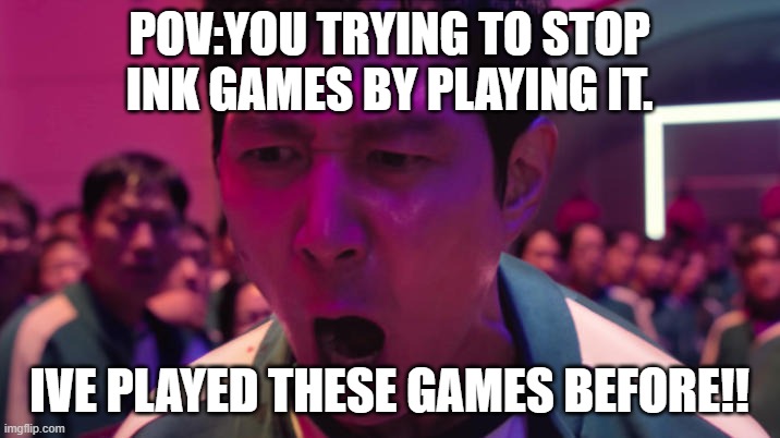 IVE PLAYED THESE GAMES BEFORE!! | POV:YOU TRYING TO STOP INK GAMES BY PLAYING IT. IVE PLAYED THESE GAMES BEFORE!! | image tagged in ive played these games before | made w/ Imgflip meme maker