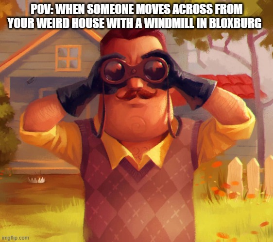 Neighbor | POV: WHEN SOMEONE MOVES ACROSS FROM YOUR WEIRD HOUSE WITH A WINDMILL IN BLOXBURG | image tagged in suspicious neighbor | made w/ Imgflip meme maker