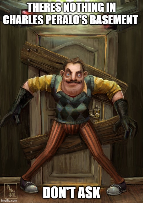 hello neighbor | THERES NOTHING IN CHARLES PERALO'S BASEMENT; DON'T ASK | image tagged in hello neighbor | made w/ Imgflip meme maker
