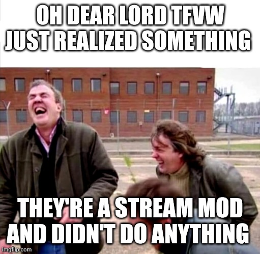 Top Gear Laughing | OH DEAR LORD TFVW JUST REALIZED SOMETHING THEY'RE A STREAM MOD AND DIDN'T DO ANYTHING | image tagged in top gear laughing | made w/ Imgflip meme maker