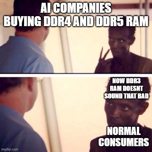 Captain Phillips - I'm The Captain Now | AI COMPANIES BUYING DDR4 AND DDR5 RAM; NOW DDR3 RAM DOESNT SOUND THAT BAD; NORMAL CONSUMERS | image tagged in memes,captain phillips - i'm the captain now | made w/ Imgflip meme maker