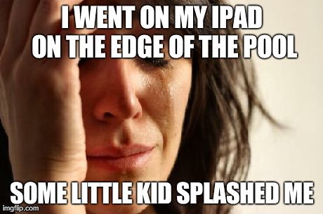 First World Problems Meme | I WENT ON MY IPAD ON THE EDGE OF THE POOL SOME LITTLE KID SPLASHED ME | image tagged in memes,first world problems | made w/ Imgflip meme maker