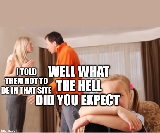 Parents fighting | I TOLD THEM NOT TO BE IN THAT SITE WELL WHAT THE HELL DID YOU EXPECT | image tagged in parents fighting | made w/ Imgflip meme maker