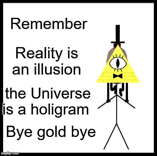 Remember what Bill taught you | Remember; Reality is an illusion; the Universe is a holigram; Bye gold bye | image tagged in memes,be like bill | made w/ Imgflip meme maker