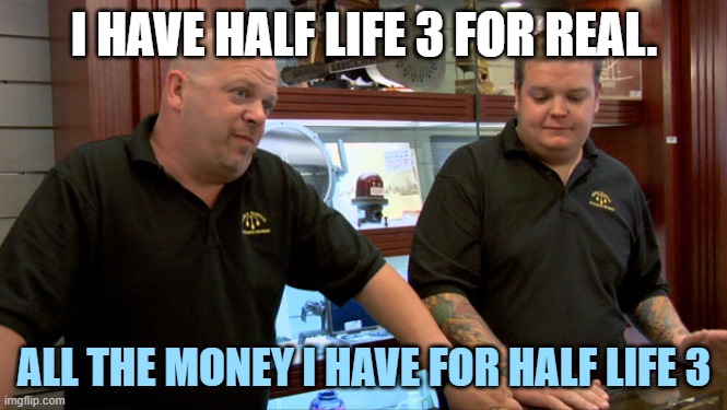 Pawn Stars Best I Can Do | I HAVE HALF LIFE 3 FOR REAL. ALL THE MONEY I HAVE FOR HALF LIFE 3 | image tagged in pawn stars best i can do | made w/ Imgflip meme maker