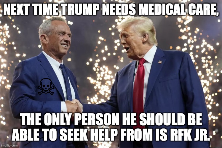 If RFK Jr. is so wise, there won't be any objections | NEXT TIME TRUMP NEEDS MEDICAL CARE, THE ONLY PERSON HE SHOULD BE ABLE TO SEEK HELP FROM IS RFK JR. | image tagged in rfk jr shakes trump's hand,donald trump,doctor,dying,health care | made w/ Imgflip meme maker