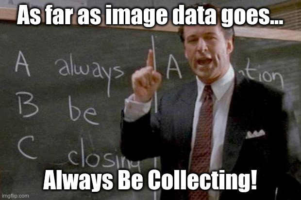 Always Be Collecting! | As far as image data goes... Always Be Collecting! | image tagged in always be closing | made w/ Imgflip meme maker