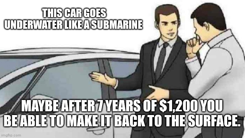 Car go bloop...bloop... bloop | THIS CAR GOES UNDERWATER LIKE A SUBMARINE; MAYBE AFTER 7 YEARS OF $1,200 YOU BE ABLE TO MAKE IT BACK TO THE SURFACE. | image tagged in memes,car salesman slaps roof of car | made w/ Imgflip meme maker