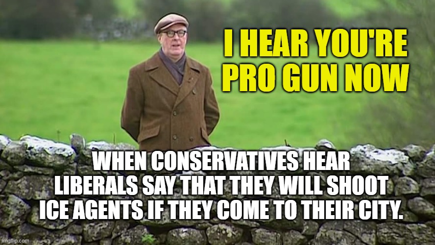 Racist father Ted | I HEAR YOU'RE PRO GUN NOW; WHEN CONSERVATIVES HEAR LIBERALS SAY THAT THEY WILL SHOOT ICE AGENTS IF THEY COME TO THEIR CITY. | image tagged in liberals,guns,police | made w/ Imgflip meme maker