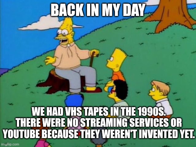 1990s in a nutshell | BACK IN MY DAY; WE HAD VHS TAPES IN THE 1990S. THERE WERE NO STREAMING SERVICES OR YOUTUBE BECAUSE THEY WEREN'T INVENTED YET. | image tagged in back in my day,1990s,vhs,streaming services,youtube | made w/ Imgflip meme maker