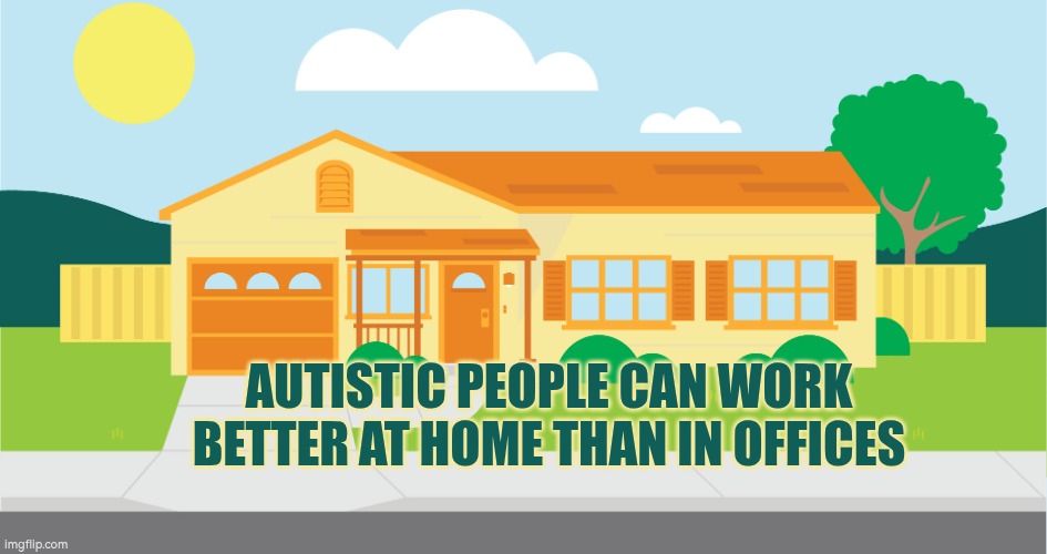 Autistic people can work better at home than in offices | AUTISTIC PEOPLE CAN WORK BETTER AT HOME THAN IN OFFICES | image tagged in not stuck at home,autism,work from home,environment,work,reasonable adjustments | made w/ Imgflip meme maker