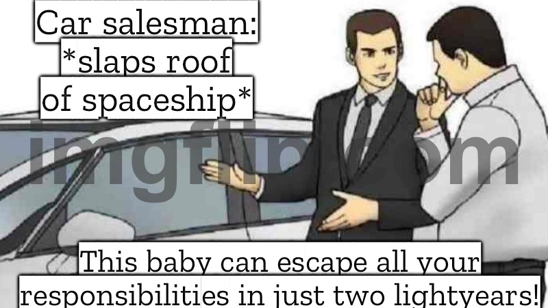 Car salesman: *slaps roof of spaceship*; This baby can escape all your responsibilities in just two lightyears! | Car salesman: *slaps roof of spaceship*; This baby can escape all your responsibilities in just two lightyears! | image tagged in memes,car salesman slaps roof of car,light,years,space,spaceship | made w/ Imgflip meme maker