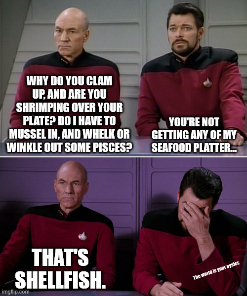 crabby | WHY DO YOU CLAM UP, AND ARE YOU SHRIMPING OVER YOUR PLATE? DO I HAVE TO MUSSEL IN, AND WHELK OR WINKLE OUT SOME PISCES? YOU'RE NOT GETTING ANY OF MY SEAFOOD PLATTER... THAT'S SHELLFISH. The world is your oyster. | image tagged in picard riker listening to a pun | made w/ Imgflip meme maker