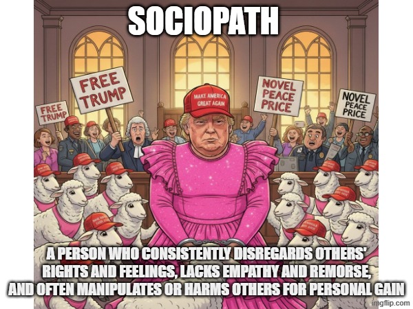 TRUMPIOPATH | SOCIOPATH; A PERSON WHO CONSISTENTLY DISREGARDS OTHERS' RIGHTS AND FEELINGS, LACKS EMPATHY AND REMORSE, AND OFTEN MANIPULATES OR HARMS OTHERS FOR PERSONAL GAIN | image tagged in trump,maga,epstein,novel peace price,criminal | made w/ Imgflip meme maker