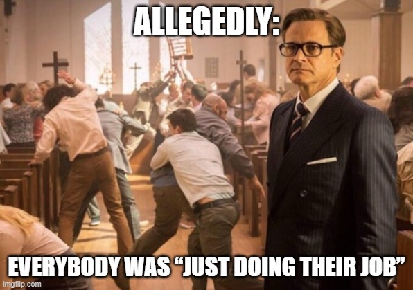 Kingsman church riot | ALLEGEDLY:; EVERYBODY WAS “JUST DOING THEIR JOB” | image tagged in kingsman church riot | made w/ Imgflip meme maker