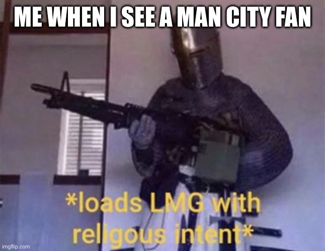 Loads LMG with religious intent | ME WHEN I SEE A MAN CITY FAN | image tagged in loads lmg with religious intent | made w/ Imgflip meme maker