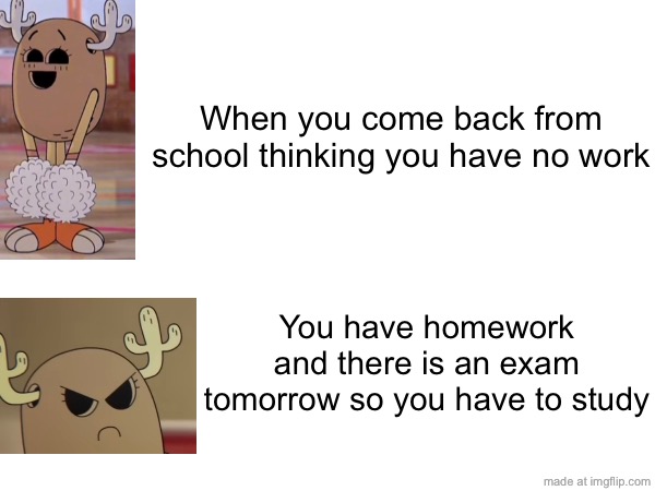 WHY!? SCHOOL!? | When you come back from school thinking you have no work; You have homework and there is an exam tomorrow so you have to study | image tagged in tawog,the amazing world of gumball,memes,school memes | made w/ Imgflip meme maker