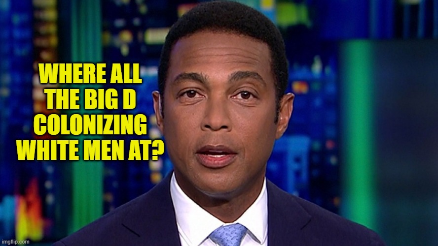 Don Lemon | WHERE ALL THE BIG D COLONIZING WHITE MEN AT? | image tagged in don lemon | made w/ Imgflip meme maker