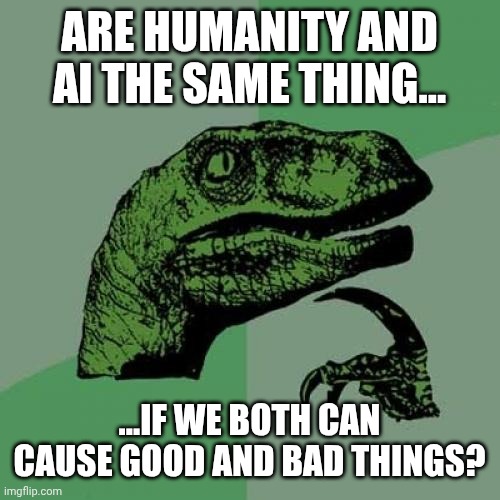 I think... I'm onto something | ARE HUMANITY AND AI THE SAME THING... ...IF WE BOTH CAN CAUSE GOOD AND BAD THINGS? | image tagged in memes,philosoraptor | made w/ Imgflip meme maker