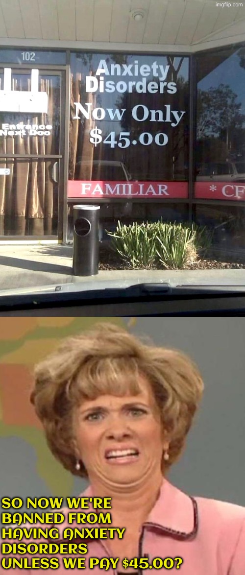 New law, Unless we pay, we're banned from feeling anxious | SO NOW WE'RE BANNED FROM HAVING ANXIETY DISORDERS UNLESS WE PAY $45.00? | image tagged in dafuq did i just read,money money,anxiety,are you kidding me,banned,dumb signs | made w/ Imgflip meme maker