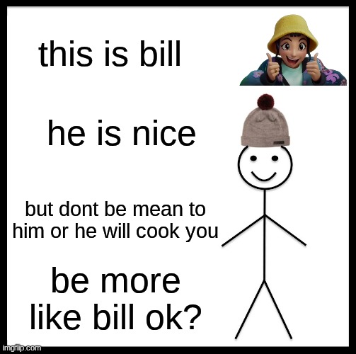 Be Like Bill | this is bill; he is nice; but dont be mean to him or he will cook you; be more like bill ok? | image tagged in memes,be like bill | made w/ Imgflip meme maker