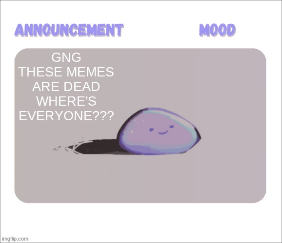 Petrock's temp | GNG THESE MEMES ARE DEAD WHERE'S EVERYONE??? | image tagged in petrock's temp | made w/ Imgflip meme maker