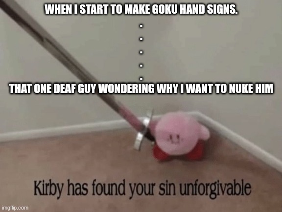 my bad gng | WHEN I START TO MAKE GOKU HAND SIGNS.
.
.
.
.
.
THAT ONE DEAF GUY WONDERING WHY I WANT TO NUKE HIM | image tagged in kirby has found your sin unforgivable,wooooo | made w/ Imgflip meme maker