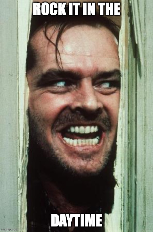 Here's Johnny Meme | ROCK IT IN THE; DAYTIME | image tagged in memes,here's johnny | made w/ Imgflip meme maker