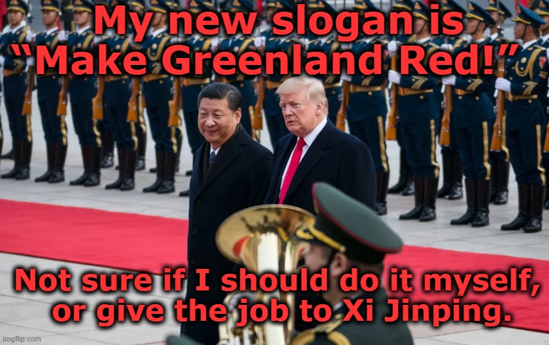Make Greenland Red | My new slogan is “Make Greenland Red!”; Not sure if I should do it myself,    or give the job to Xi Jinping. | image tagged in fascists,trump,donald trump approves,trump is a moron,xi jinping,maga | made w/ Imgflip meme maker