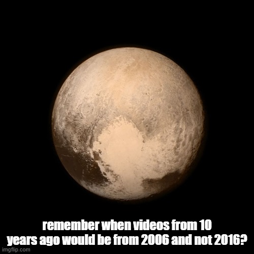 Pluto | remember when videos from 10 years ago would be from 2006 and not 2016? | image tagged in pluto | made w/ Imgflip meme maker