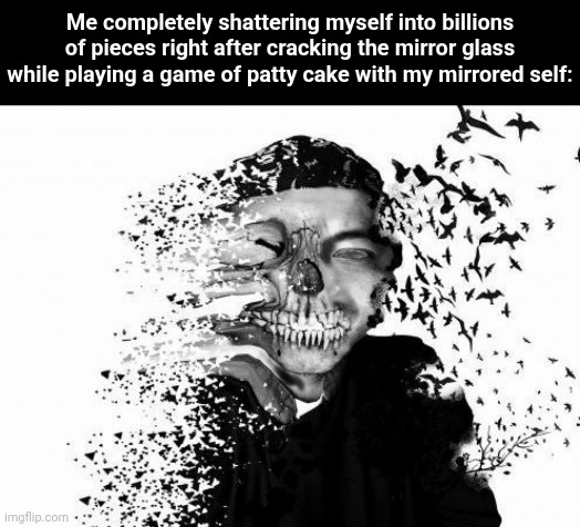 Playing patty cake with my mirrored self | Me completely shattering myself into billions of pieces right after cracking the mirror glass while playing a game of patty cake with my mirrored self: | image tagged in fade away skull,mirror,memes,dark humor,patty cake,glass | made w/ Imgflip meme maker