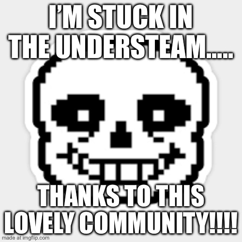 I’M STUCK IN THE UNDERSTEAM….. THANKS TO THIS LOVELY COMMUNITY!!!! | image tagged in beststreamever | made w/ Imgflip meme maker