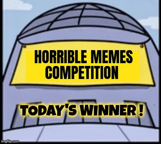 Horrible memes | TODAY'S WINNER ! | image tagged in horrible memes | made w/ Imgflip meme maker