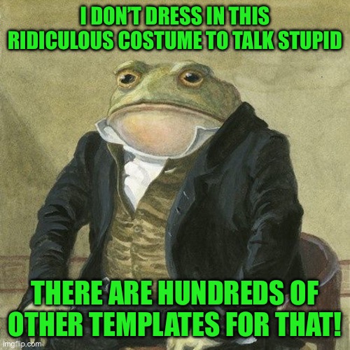 Gentlemen, it is with great pleasure to inform you that | I DON’T DRESS IN THIS RIDICULOUS COSTUME TO TALK STUPID; THERE ARE HUNDREDS OF OTHER TEMPLATES FOR THAT! | image tagged in gentlemen it is with great pleasure to inform you that | made w/ Imgflip meme maker