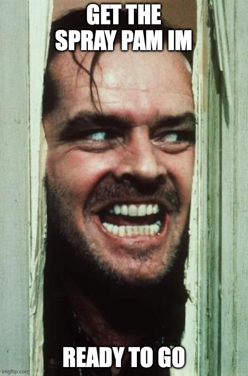 Here's Johnny | GET THE SPRAY PAM IM; READY TO GO | image tagged in memes,here's johnny | made w/ Imgflip meme maker