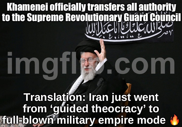 Iran just shifted from theocracy to a full spiritual-military rule — the Guard now holds the trigger and the throne | Khamenei officially transfers all authority to the Supreme Revolutionary Guard Council; Translation: Iran just went from ‘guided theocracy’ to full-blown military empire mode 🔥 | image tagged in iran's khamenei,iran,middle east,world war 3,end of the world meme,radical islam | made w/ Imgflip meme maker