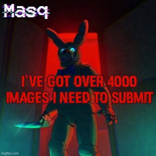 ts NEVER getting done | i’ve got over 4000 images i need to submit | image tagged in masq s spring bonnie temp | made w/ Imgflip meme maker