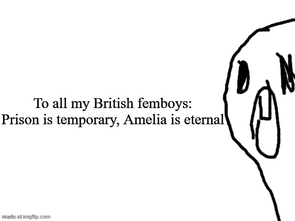 thothe who thcream into the void (thanks jim) | To all my British femboys:
Prison is temporary, Amelia is eternal | image tagged in thothe who thcream into the void thanks jim | made w/ Imgflip meme maker