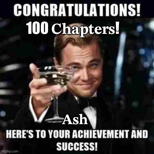 100 Chapters | 100 𝐂𝐡𝐚𝐩𝐭𝐞𝐫𝐬! 𝐀𝐬𝐡 | image tagged in 100 chapters | made w/ Imgflip meme maker