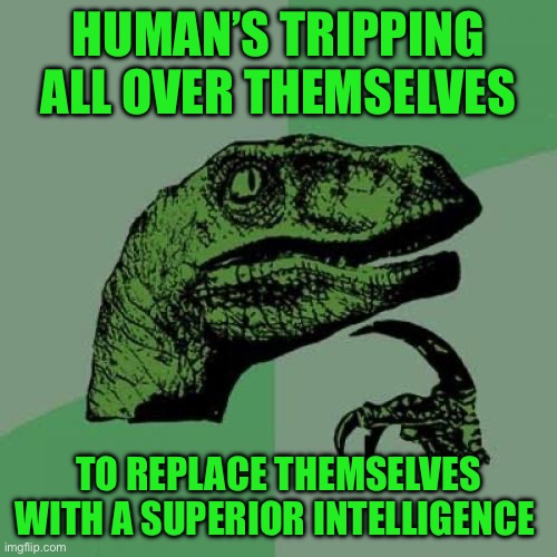 Philosoraptor Meme | HUMAN’S TRIPPING ALL OVER THEMSELVES; TO REPLACE THEMSELVES WITH A SUPERIOR INTELLIGENCE | image tagged in memes,philosoraptor | made w/ Imgflip meme maker