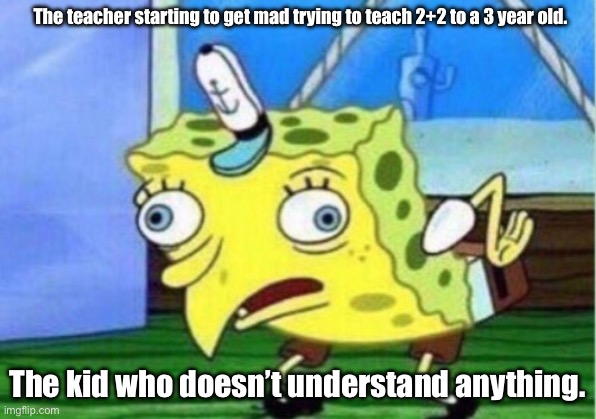 Mocking Spongebob | The teacher starting to get mad trying to teach 2+2 to a 3 year old. The kid who doesn’t understand anything. | image tagged in memes,mocking spongebob | made w/ Imgflip meme maker