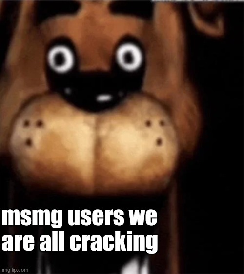 Msmg moment | msmg users we are all cracking | image tagged in fnaf,msmg smashables tier list | made w/ Imgflip meme maker