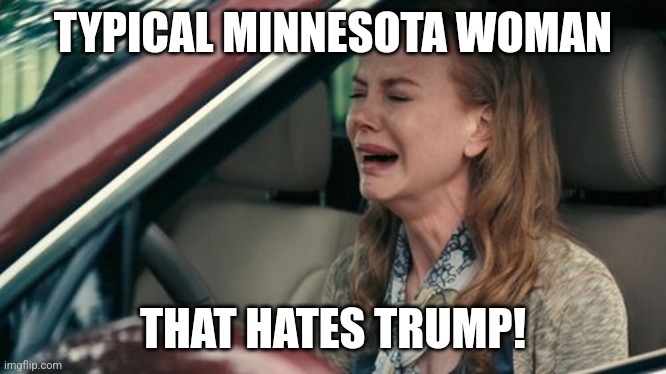 Minnesota daycare... | TYPICAL MINNESOTA WOMAN; THAT HATES TRUMP! | image tagged in nicole kidman crying in the car | made w/ Imgflip meme maker