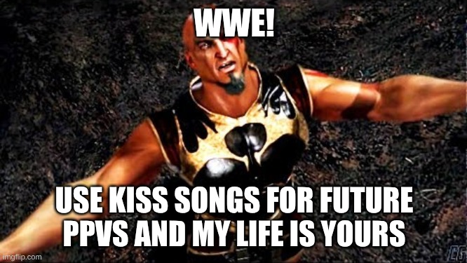 WWE and KISS go together like peanut butter and jelly | WWE! USE KISS SONGS FOR FUTURE PPVS AND MY LIFE IS YOURS | image tagged in kratos and my life is yours,memes,music,rock music,wwe,god of war | made w/ Imgflip meme maker