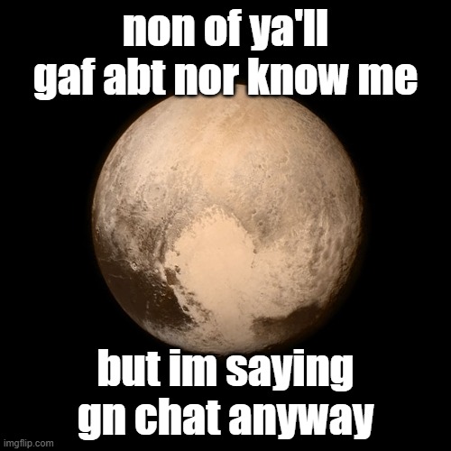 Pluto | non of ya'll gaf abt nor know me; but im saying gn chat anyway | image tagged in pluto | made w/ Imgflip meme maker