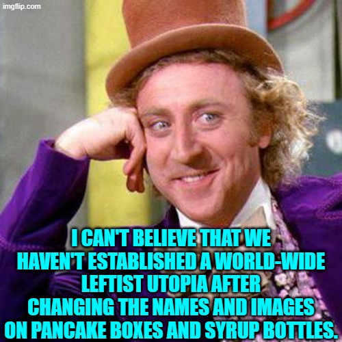 Leftists implied that it would solve everything.  I am shocked -- shocked I say! | I CAN'T BELIEVE THAT WE HAVEN'T ESTABLISHED A WORLD-WIDE LEFTIST UTOPIA AFTER CHANGING THE NAMES AND IMAGES ON PANCAKE BOXES AND SYRUP BOTTLES. | image tagged in willy wonka blank | made w/ Imgflip meme maker