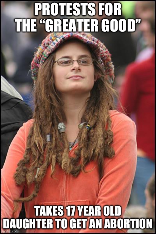 Abortion is murder. It is sick, it is disgusting, and if they want to protest, they should protest against abortion. | PROTESTS FOR THE “GREATER GOOD”; TAKES 17 YEAR OLD DAUGHTER TO GET AN ABORTION | image tagged in memes,college liberal,liberal logic,abortion is murder,with sprinkles on top | made w/ Imgflip meme maker