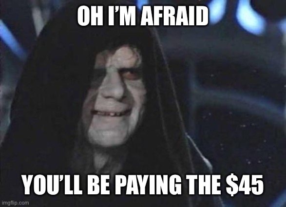 Emperor Palpatine  | OH I’M AFRAID YOU’LL BE PAYING THE $45 | image tagged in emperor palpatine | made w/ Imgflip meme maker
