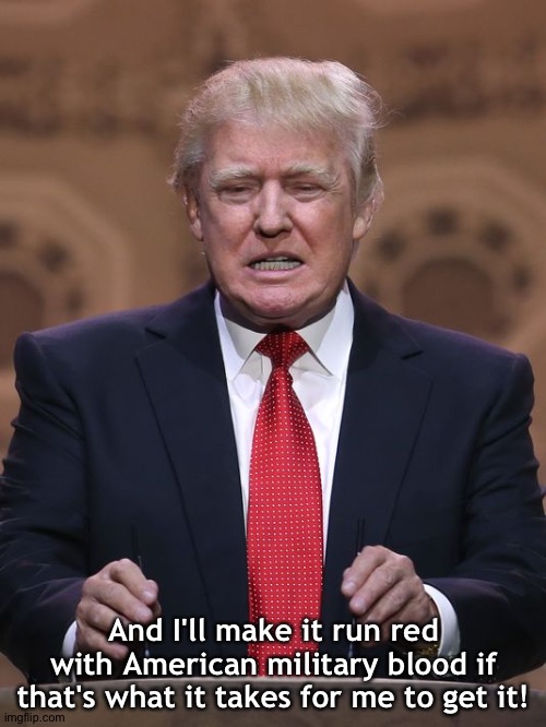 Donald Trump | And I'll make it run red with American military blood if that's what it takes for me to get it! | image tagged in donald trump | made w/ Imgflip meme maker