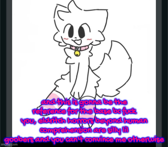 >:3 | and this is gonna be the reference for the base bc fuck you, eldritch horrors beyond human comprehension are silly lil goobers and you can't convince me otherwise | image tagged in silly boykisser | made w/ Imgflip meme maker